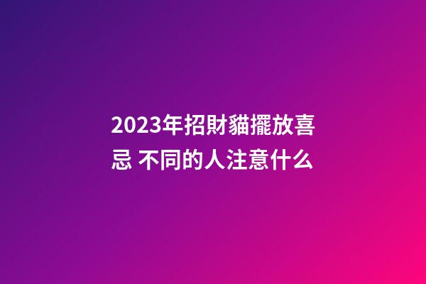 2023年招財貓擺放喜忌 不同的人注意什么